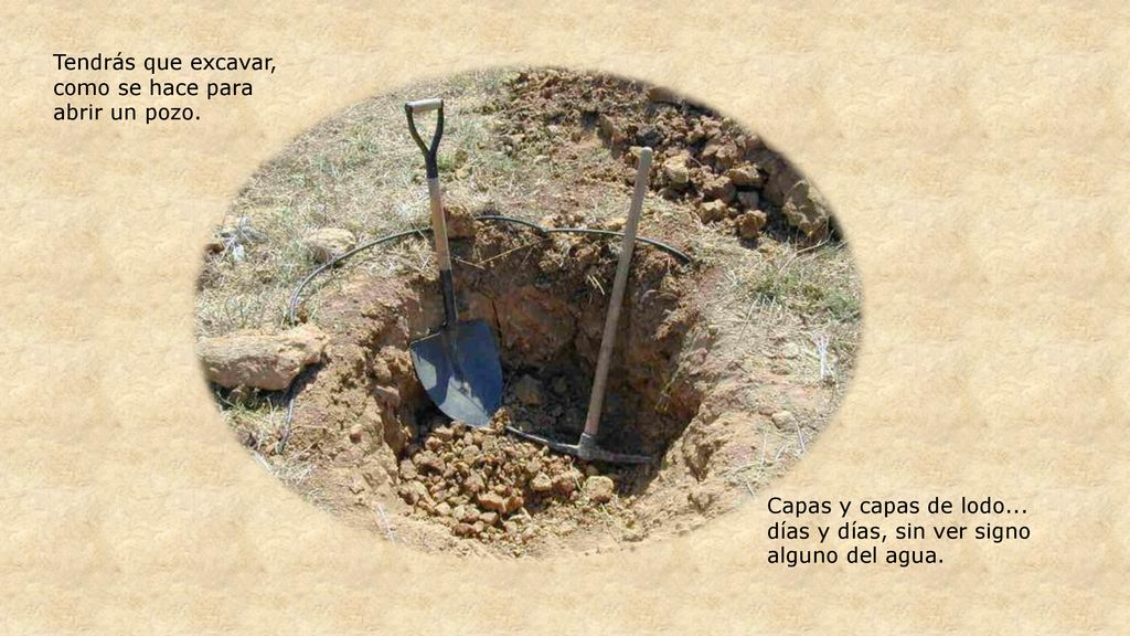 Tendrás que excavar, como se hace para abrir un pozo.