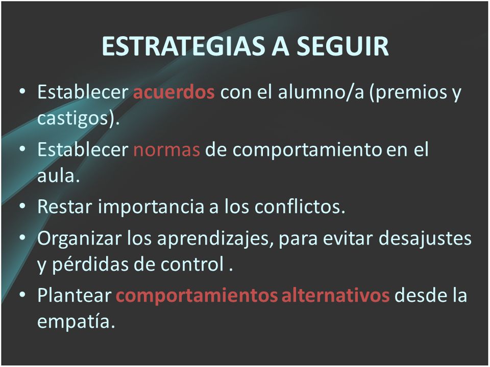 ESTRATEGIAS A SEGUIR Establecer acuerdos con el alumno/a (premios y castigos). Establecer normas de comportamiento en el aula.