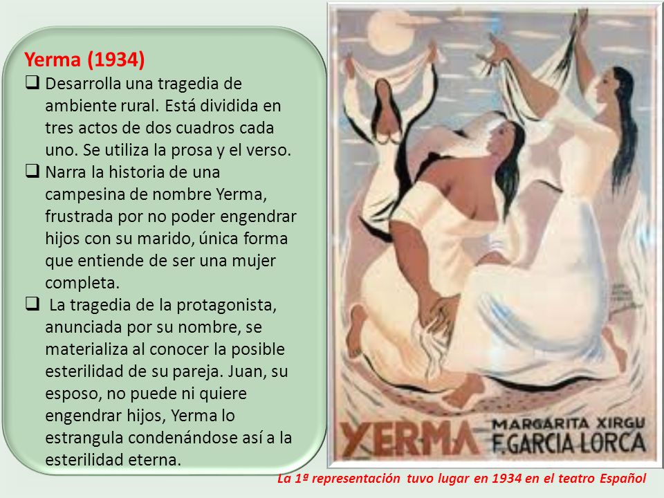 Yerma (1934) Desarrolla una tragedia de ambiente rural. Está dividida en tres actos de dos cuadros cada uno. Se utiliza la prosa y el verso.