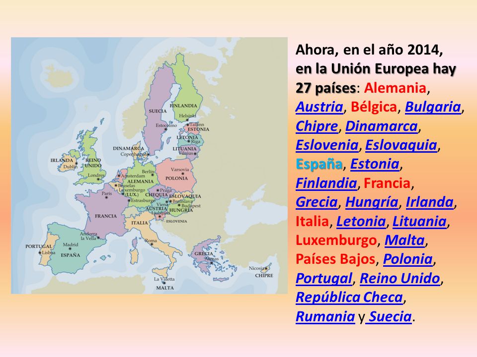 Ahora, en el año 2014, en la Unión Europea hay 27 países: Alemania, Austria, Bélgica, Bulgaria, Chipre, Dinamarca, Eslovenia, Eslovaquia, España, Estonia, Finlandia, Francia, Grecia, Hungría, Irlanda, Italia, Letonia, Lituania, Luxemburgo, Malta, Países Bajos, Polonia, Portugal, Reino Unido, República Checa, Rumania y Suecia.