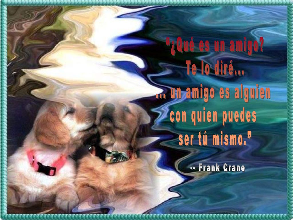 ¿Qué es un amigo. Te lo diré un amigo es alguien.