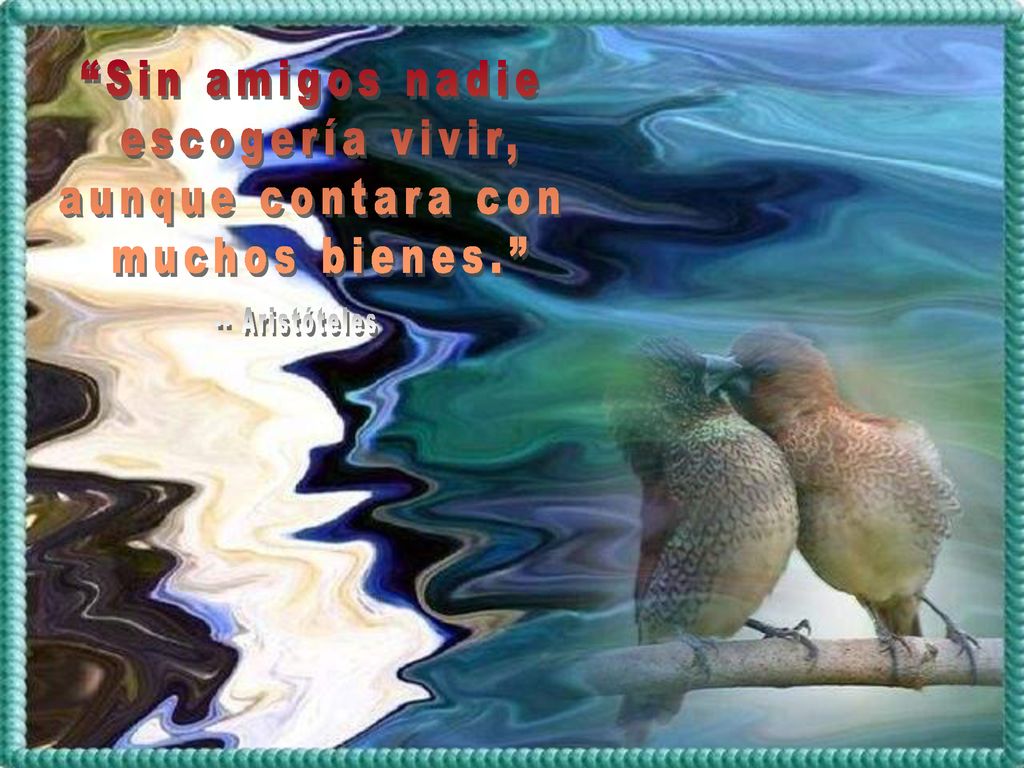 Sin amigos nadie escogería vivir, aunque contara con muchos bienes. -- Aristóteles