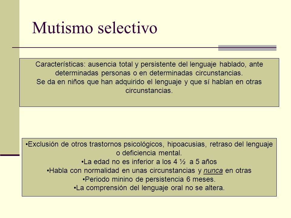 Mutismo selectivo Características: ausencia total y persistente del lenguaje hablado, ante determinadas personas o en determinadas circunstancias.