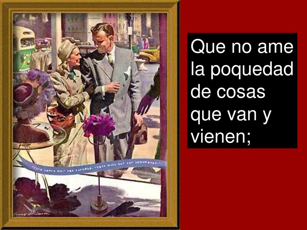 Que no ame la poquedad de cosas que van y vienen;