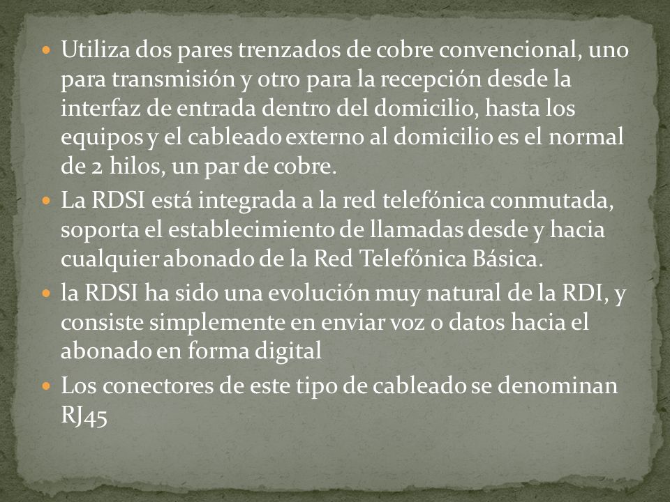 Utiliza dos pares trenzados de cobre convencional, uno para transmisión y otro para la recepción desde la interfaz de entrada dentro del domicilio, hasta los equipos y el cableado externo al domicilio es el normal de 2 hilos, un par de cobre.