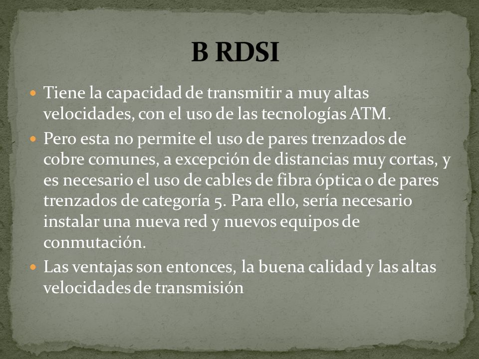 B RDSI Tiene la capacidad de transmitir a muy altas velocidades, con el uso de las tecnologías ATM.