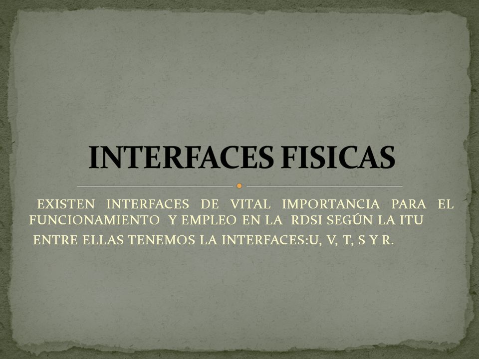 INTERFACES FISICAS EXISTEN INTERFACES DE VITAL IMPORTANCIA PARA EL FUNCIONAMIENTO Y EMPLEO EN LA RDSI SEGÚN LA ITU.