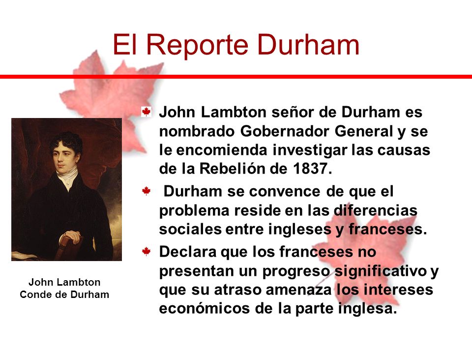 El Reporte Durham John Lambton señor de Durham es nombrado Gobernador General y se le encomienda investigar las causas de la Rebelión de