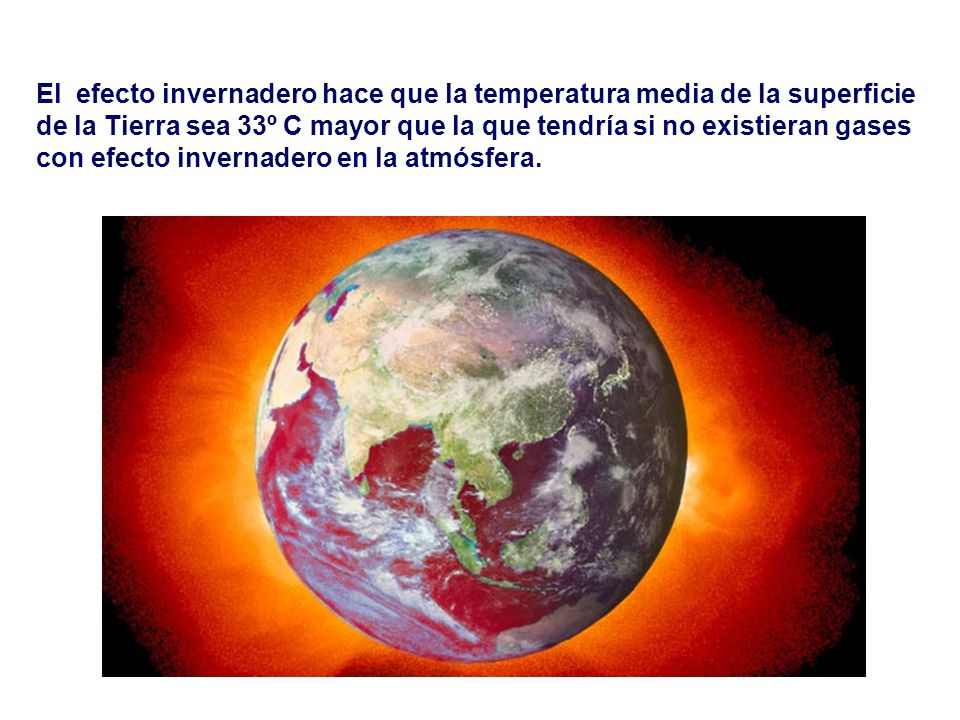 El efecto invernadero hace que la temperatura media de la superficie de la Tierra sea 33º C mayor que la que tendría si no existieran gases con efecto invernadero en la atmósfera.