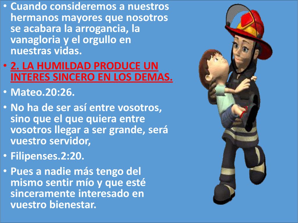 Cuando consideremos a nuestros hermanos mayores que nosotros se acabara la arrogancia, la vanagloria y el orgullo en nuestras vidas.