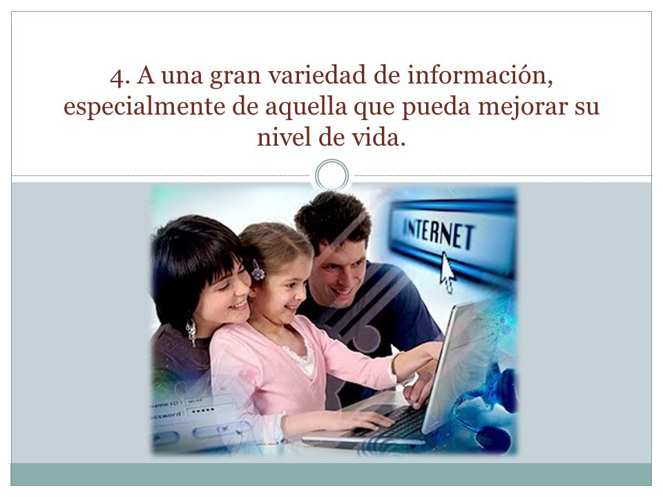 4. A una gran variedad de información, especialmente de aquella que pueda mejorar su nivel de vida.