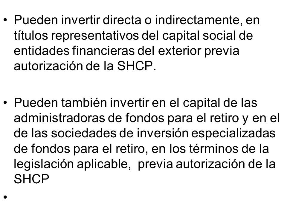 Pueden invertir directa o indirectamente, en títulos representativos del capital social de entidades financieras del exterior previa autorización de la SHCP.