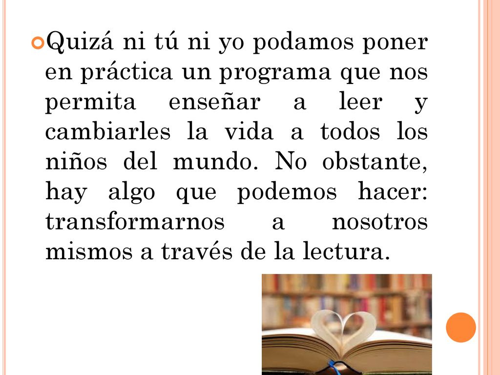 Quizá ni tú ni yo podamos poner en práctica un programa que nos permita enseñar a leer y cambiarles la vida a todos los niños del mundo.