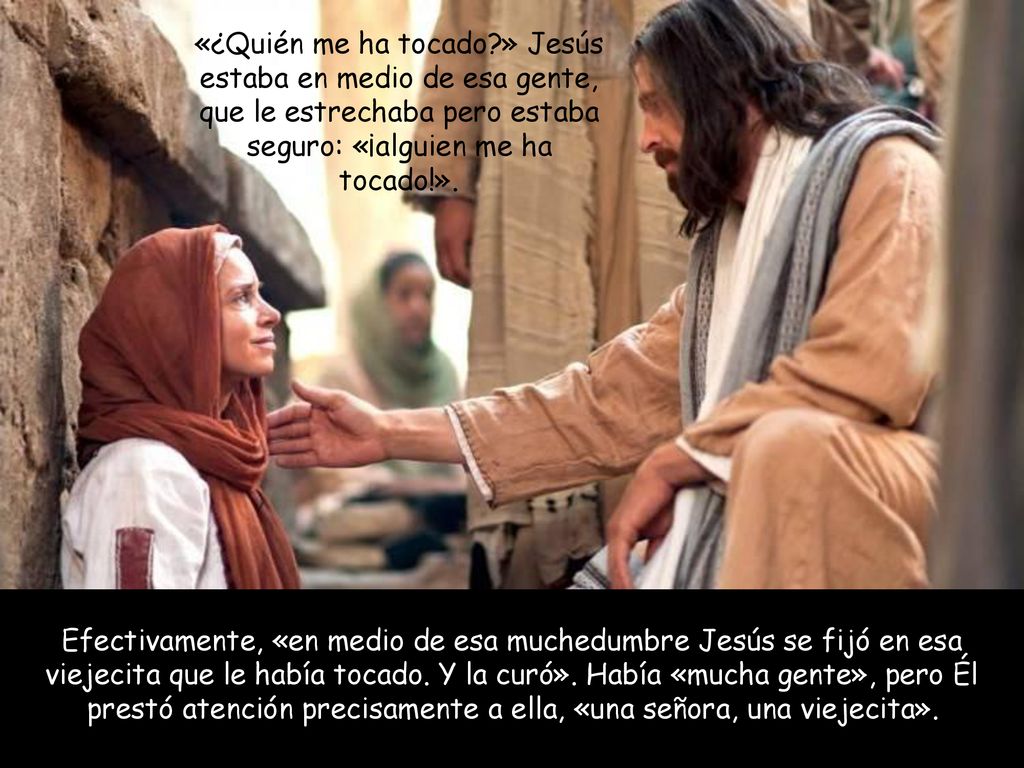 «¿Quién me ha tocado » Jesús estaba en medio de esa gente, que le estrechaba pero estaba seguro: «¡alguien me ha tocado!».