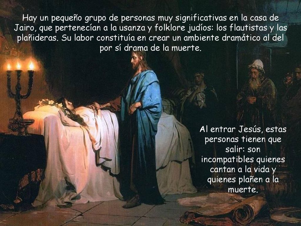 Hay un pequeño grupo de personas muy significativas en la casa de Jairo, que pertenecían a la usanza y folklore judíos: los flautistas y las plañideras. Su labor constituía en crear un ambiente dramático al del por sí drama de la muerte.