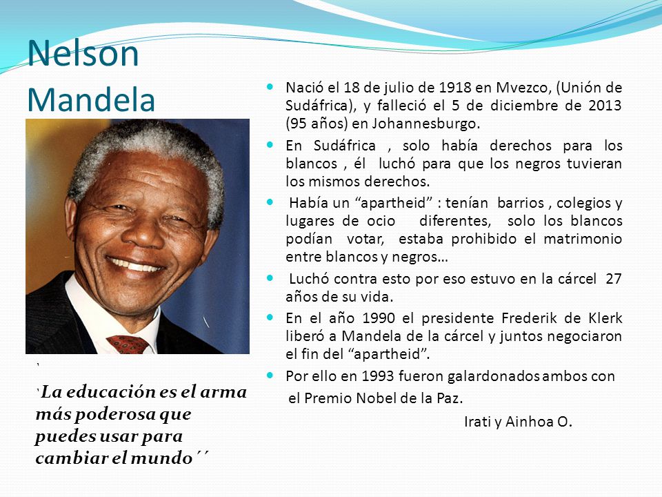 Nelson Mandela Nació el 18 de julio de 1918 en Mvezco, (Unión de Sudáfrica), y falleció el 5 de diciembre de 2013 (95 años) en Johannesburgo.