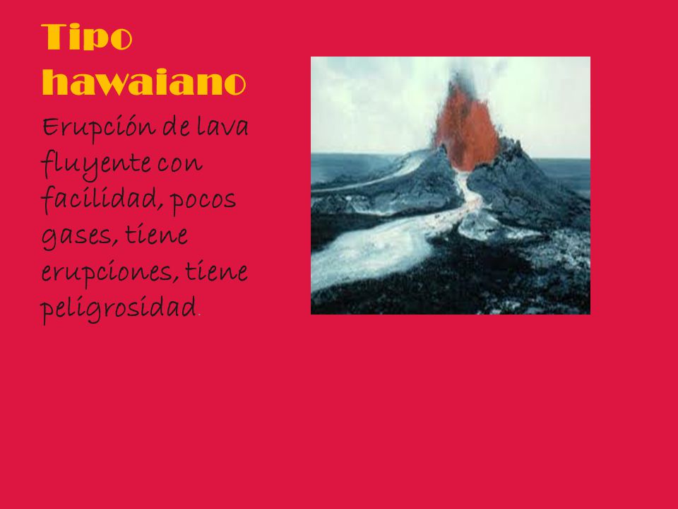 Tipo hawaiano Erupción de lava fluyente con facilidad, pocos gases, tiene erupciones, tiene peligrosidad.