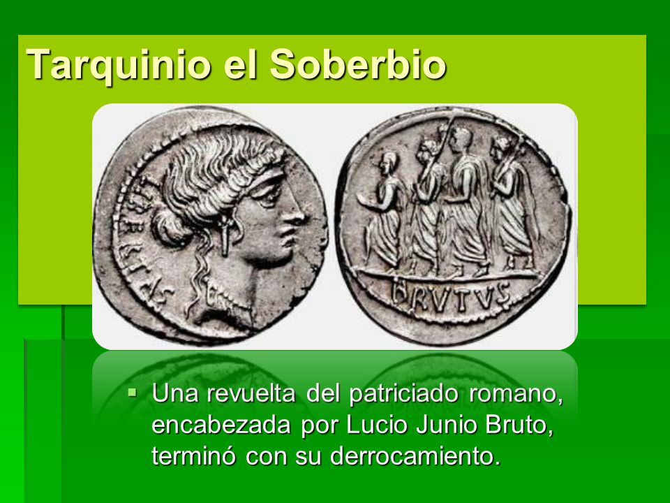 Tarquinio el Soberbio Una revuelta del patriciado romano, encabezada por Lucio Junio Bruto, terminó con su derrocamiento.