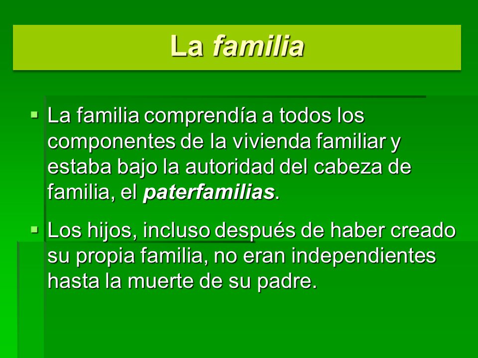 La familia La familia comprendía a todos los componentes de la vivienda familiar y estaba bajo la autoridad del cabeza de familia, el paterfamilias.