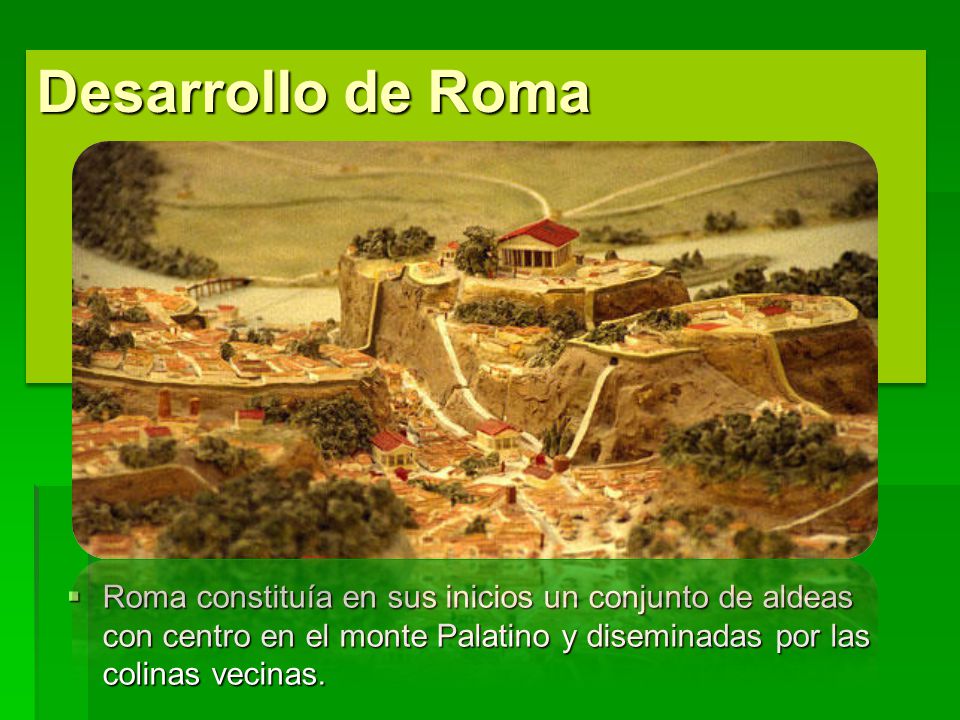 Desarrollo de Roma Roma constituía en sus inicios un conjunto de aldeas con centro en el monte Palatino y diseminadas por las colinas vecinas.