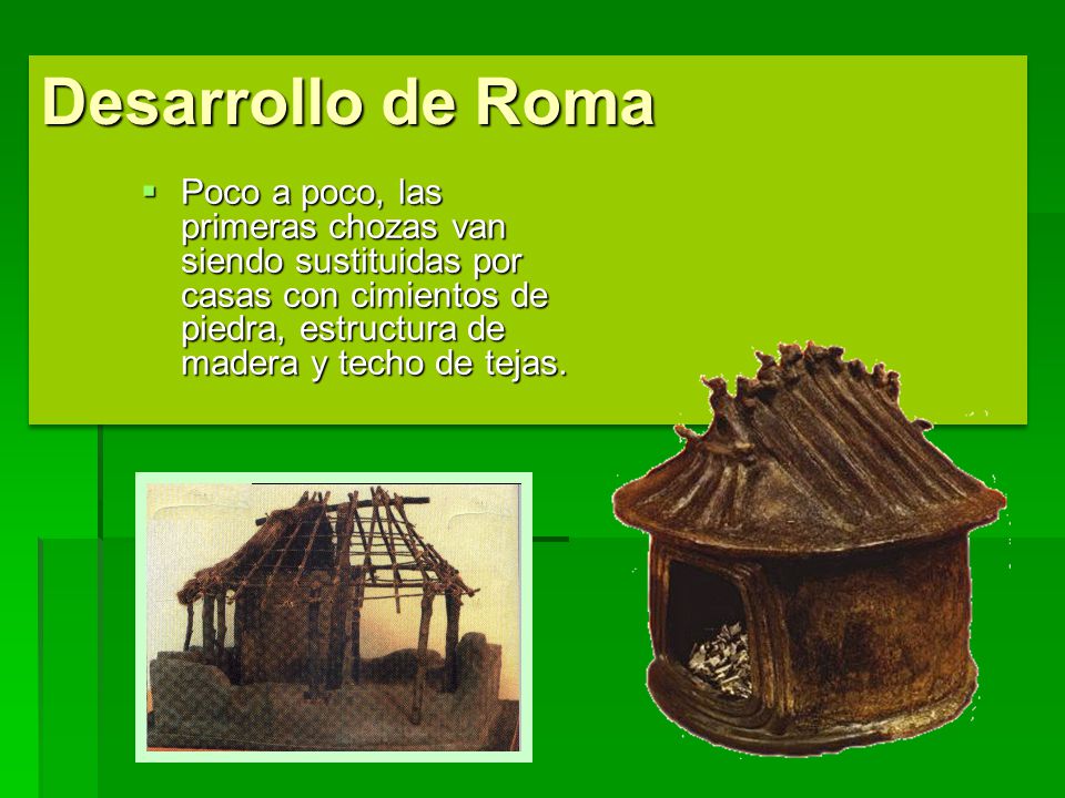 Desarrollo de Roma Poco a poco, las primeras chozas van siendo sustituidas por casas con cimientos de piedra, estructura de madera y techo de tejas.