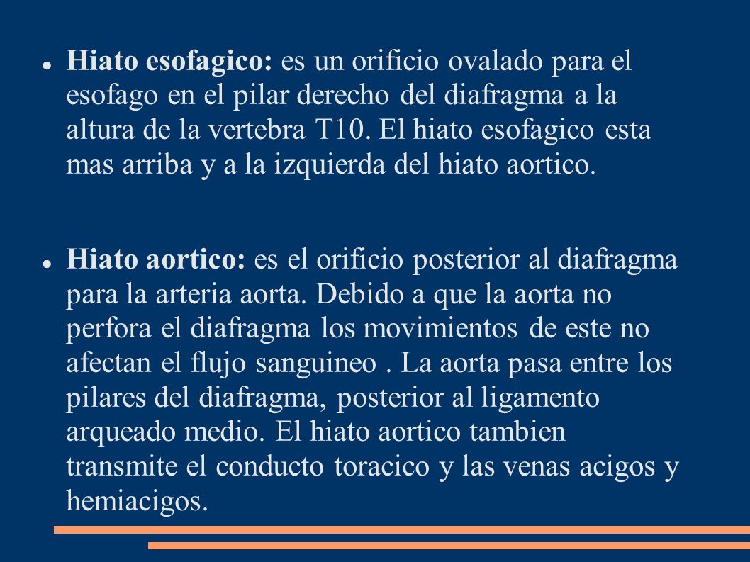 Hiato esofagico: es un orificio ovalado para el esofago en el pilar derecho del diafragma a la altura de la vertebra T10. El hiato esofagico esta mas arriba y a la izquierda del hiato aortico.