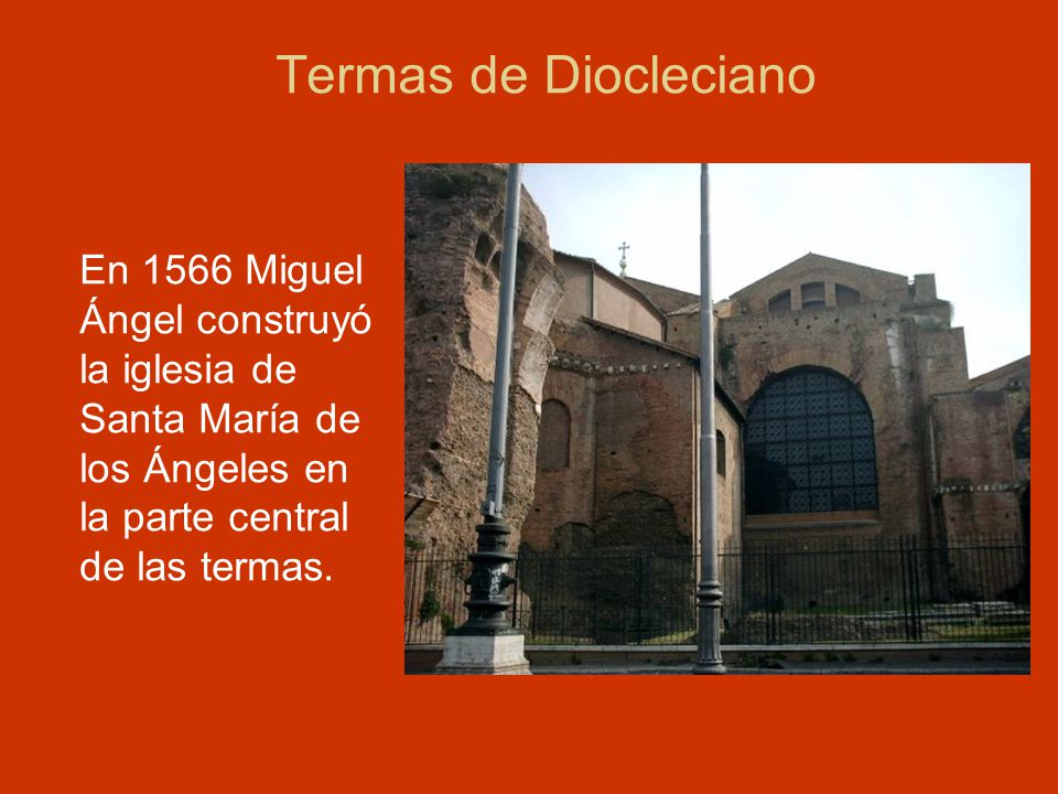 Termas de Diocleciano En 1566 Miguel Ángel construyó la iglesia de Santa María de los Ángeles en la parte central de las termas.