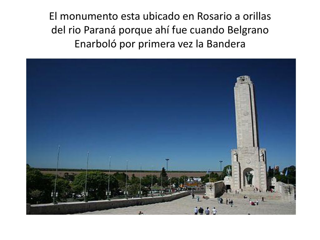El monumento esta ubicado en Rosario a orillas del rio Paraná porque ahí fue cuando Belgrano Enarboló por primera vez la Bandera
