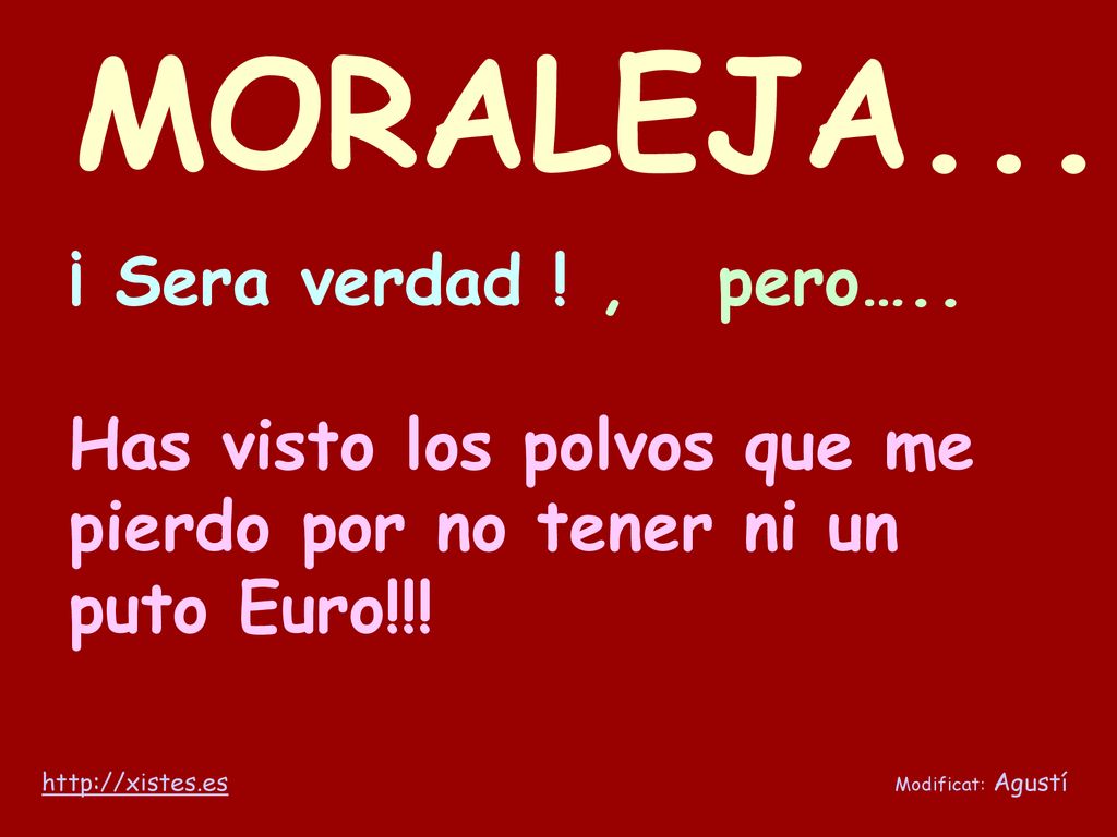 MORALEJA... ¡ Sera verdad ! , pero….. Has visto los polvos que me pierdo por no tener ni un puto Euro!!!