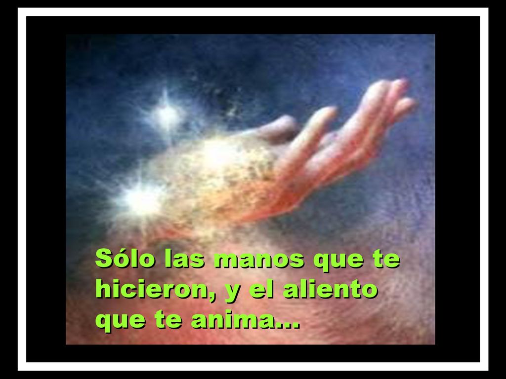 Sólo las manos que te hicieron, y el aliento que te anima…