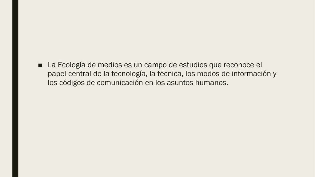 La Ecología de medios es un campo de estudios que reconoce el papel central de la tecnología, la técnica, los modos de información y los códigos de comunicación en los asuntos humanos.