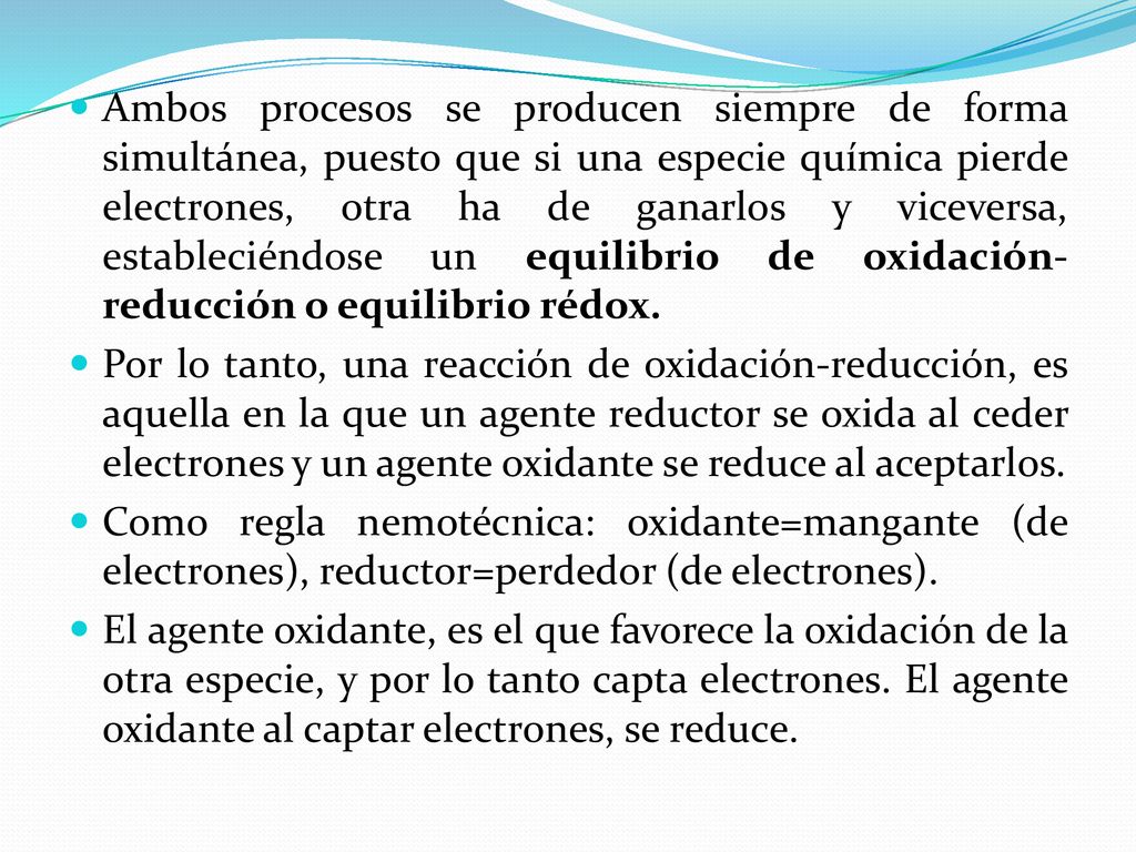 Ambos procesos se producen siempre de forma simultánea, puesto que si una especie química pierde electrones, otra ha de ganarlos y viceversa, estableciéndose un equilibrio de oxidación-reducción o equilibrio rédox.
