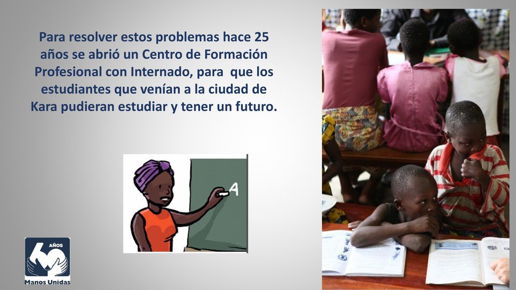 Para resolver estos problemas hace 25 años se abrió un Centro de Formación Profesional con Internado, para que los estudiantes que venían a la ciudad de Kara pudieran estudiar y tener un futuro.