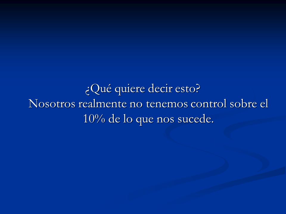 ¿Qué quiere decir esto Nosotros realmente no tenemos control sobre el 10% de lo que nos sucede.