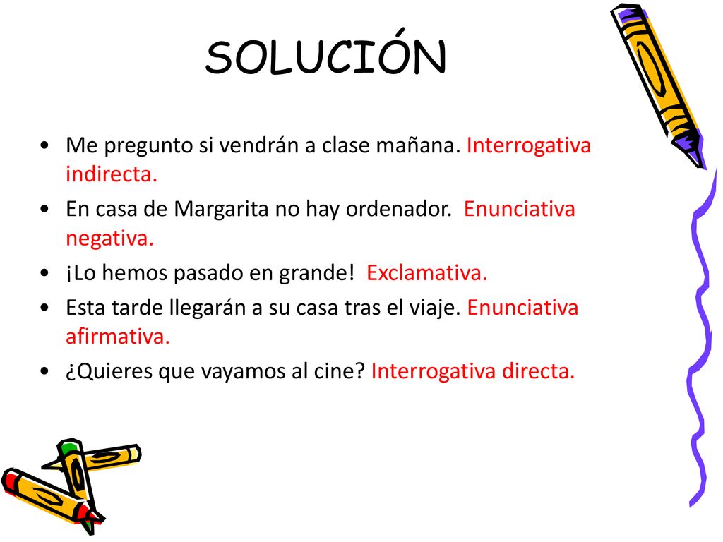 SOLUCIÓN Me pregunto si vendrán a clase mañana. Interrogativa indirecta. En casa de Margarita no hay ordenador. Enunciativa negativa.