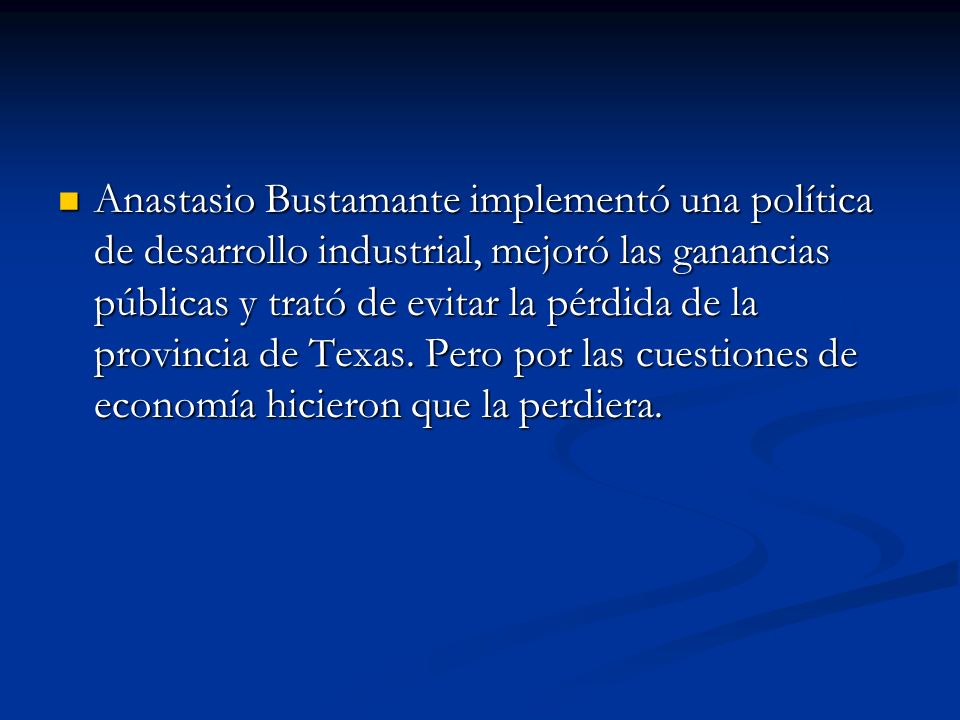Anastasio Bustamante implementó una política de desarrollo industrial, mejoró las ganancias públicas y trató de evitar la pérdida de la provincia de Texas.