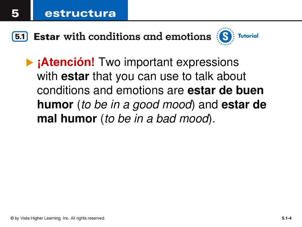 ¡Atención! Two important expressions with estar that you can use to talk about conditions and emotions are estar de buen humor (to be in a good mood) and estar de mal humor (to be in a bad mood).