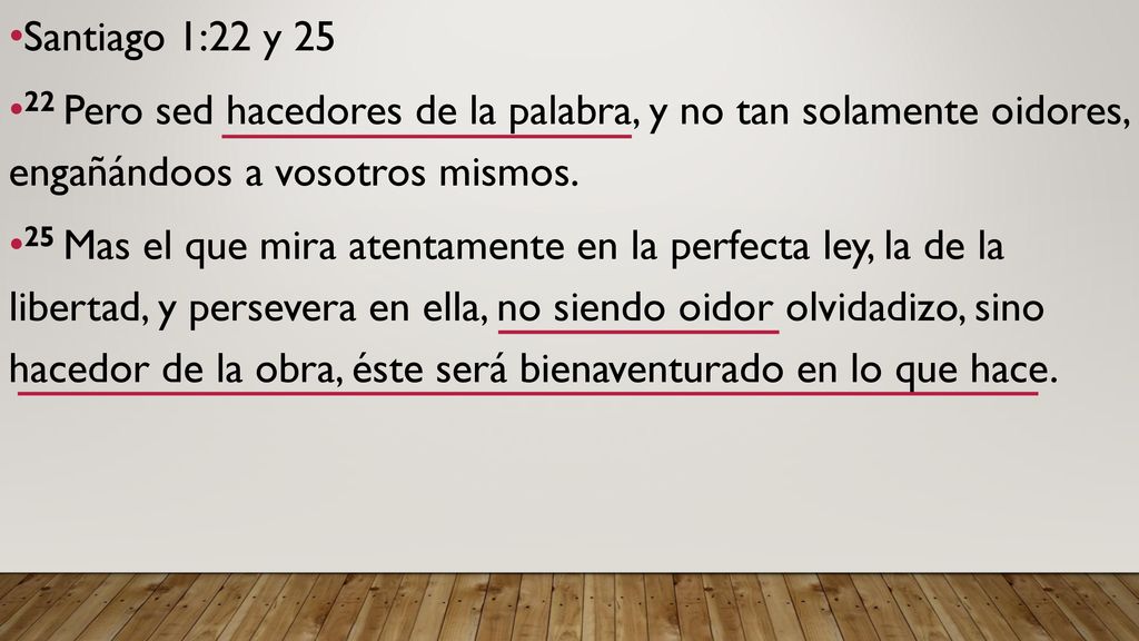 Santiago 1:22 y Pero sed hacedores de la palabra, y no tan solamente oidores, engañándoos a vosotros mismos.