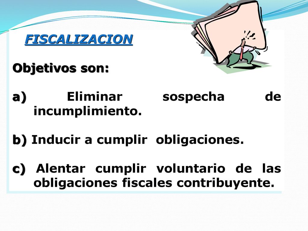 FISCALIZACION Objetivos son: a) Eliminar sospecha de incumplimiento. b) Inducir a cumplir obligaciones.