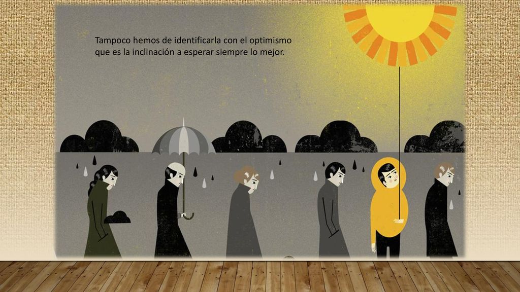 Tampoco hemos de identificarla con el optimismo que es la inclinación a esperar siempre lo mejor.
