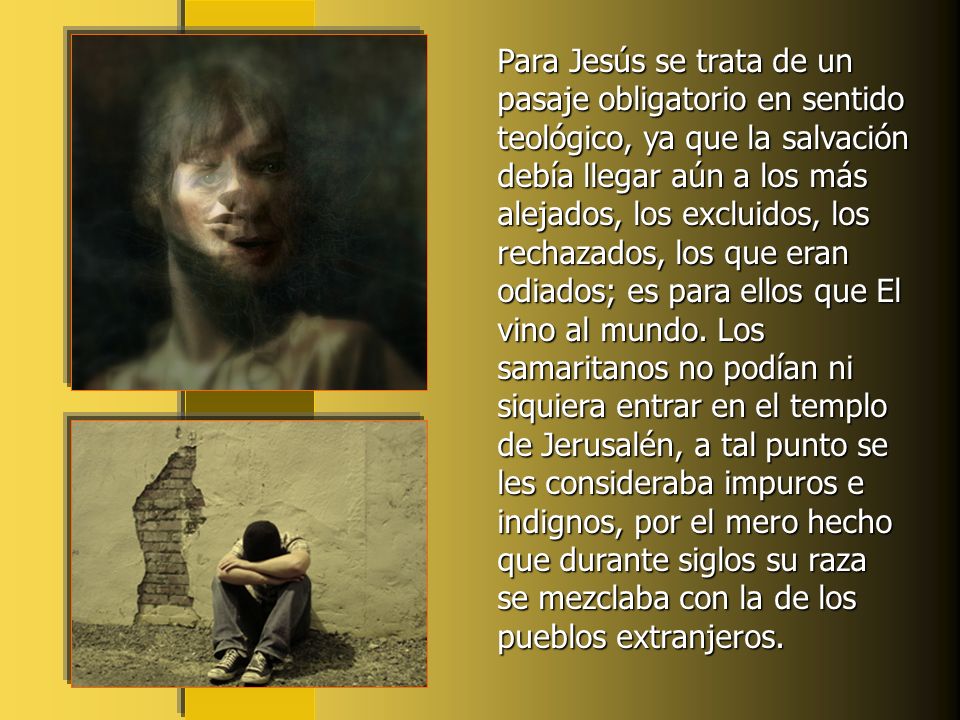 Para Jesús se trata de un pasaje obligatorio en sentido teológico, ya que la salvación debía llegar aún a los más alejados, los excluidos, los rechazados, los que eran odiados; es para ellos que El vino al mundo.