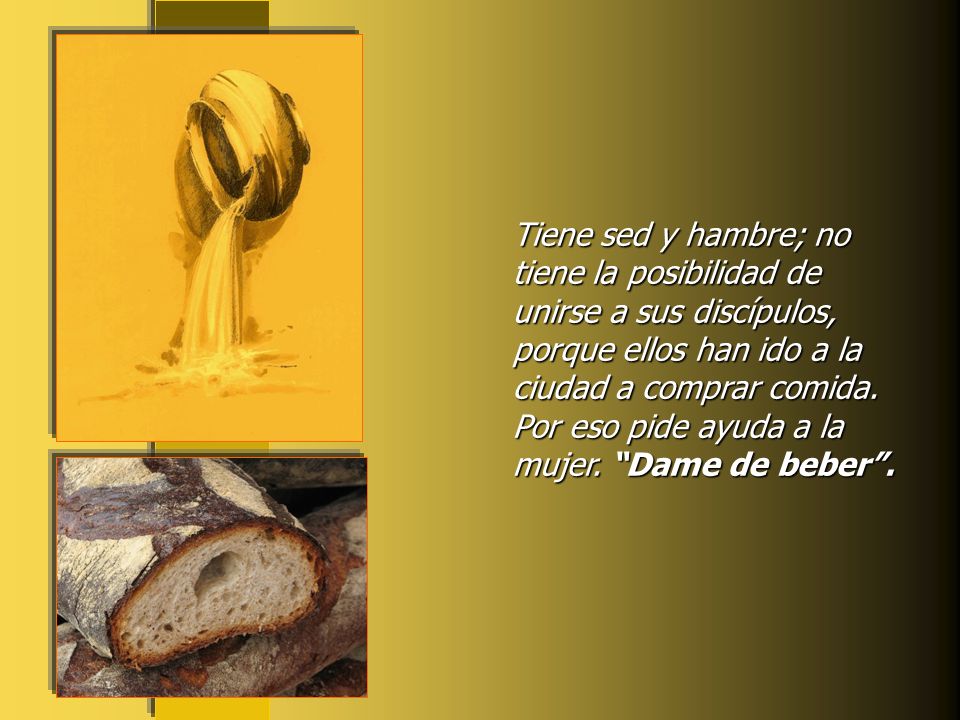 Tiene sed y hambre; no tiene la posibilidad de unirse a sus discípulos, porque ellos han ido a la ciudad a comprar comida.