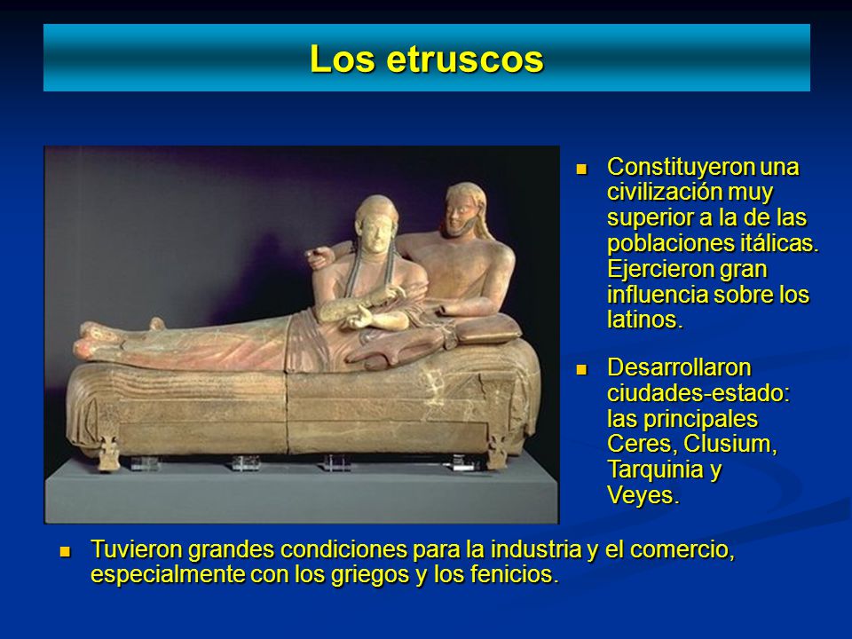 Los etruscos Constituyeron una civilización muy superior a la de las poblaciones itálicas. Ejercieron gran influencia sobre los latinos.