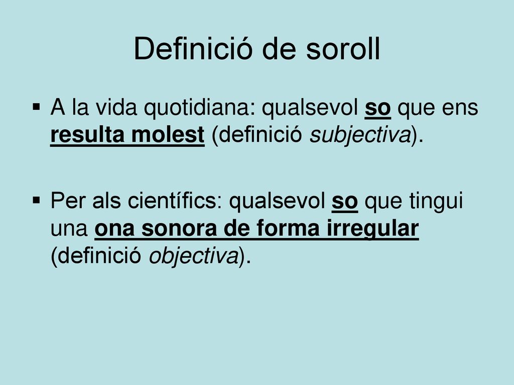 Definició de soroll A la vida quotidiana: qualsevol so que ens resulta molest (definició subjectiva).