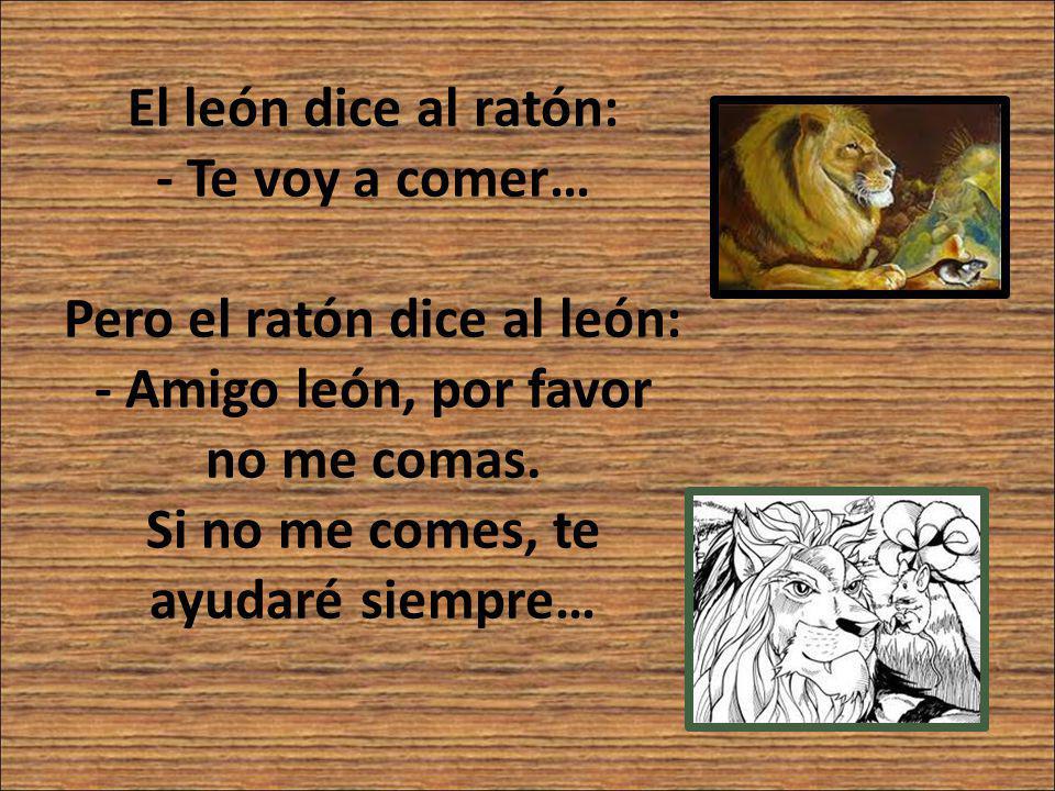 El león dice al ratón: - Te voy a comer… Pero el ratón dice al león: - Amigo león, por favor no me comas.