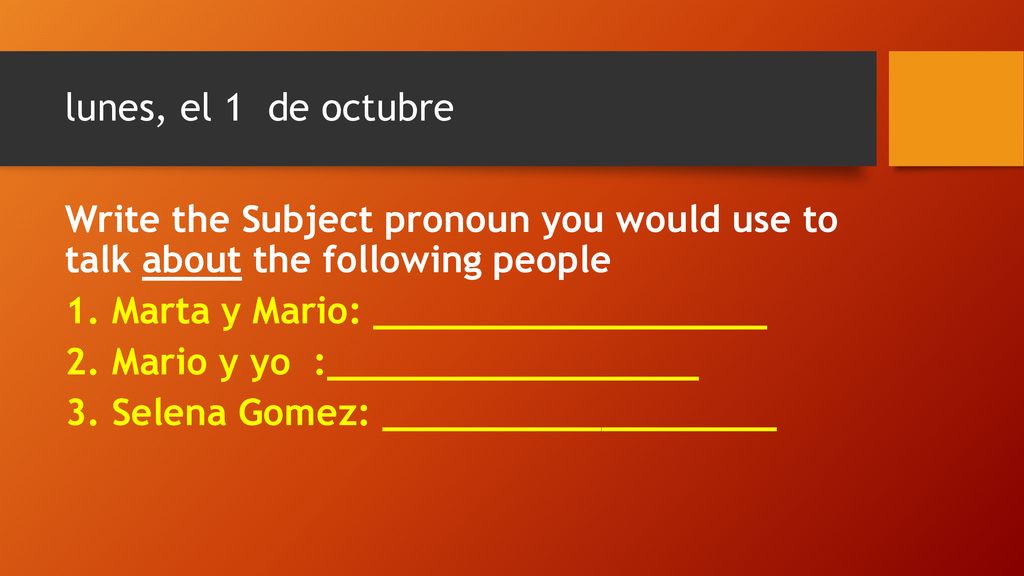 lunes, el 1 de octubre Write the Subject pronoun you would use to talk about the following people.