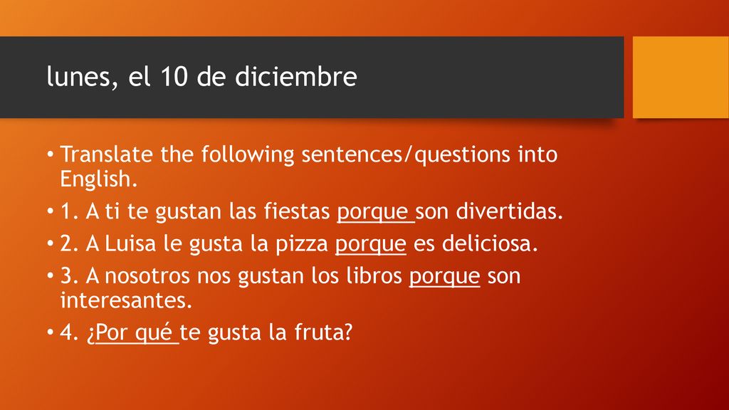 lunes, el 10 de diciembre Translate the following sentences/questions into English. 1. A ti te gustan las fiestas porque son divertidas.
