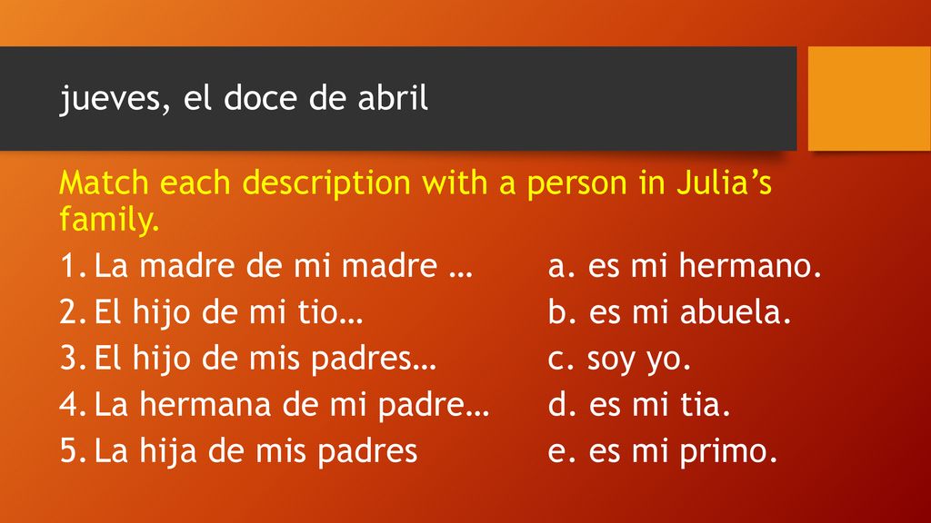 jueves, el doce de abril Match each description with a person in Julia’s family. La madre de mi madre … a. es mi hermano.