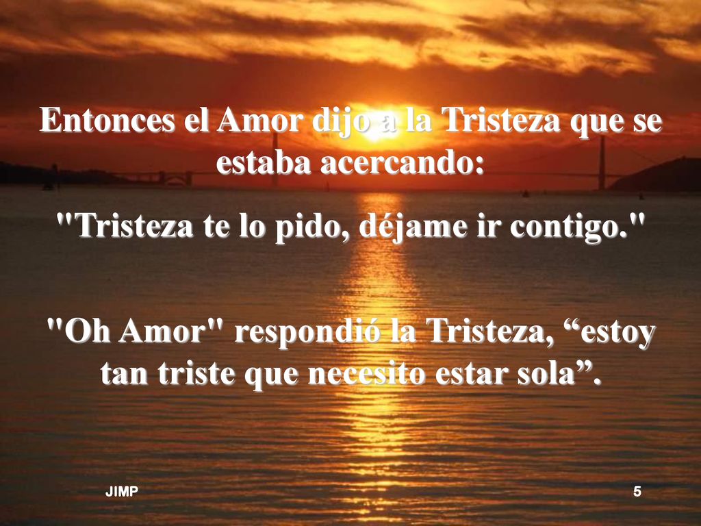 Entonces el Amor dijo a la Tristeza que se estaba acercando: