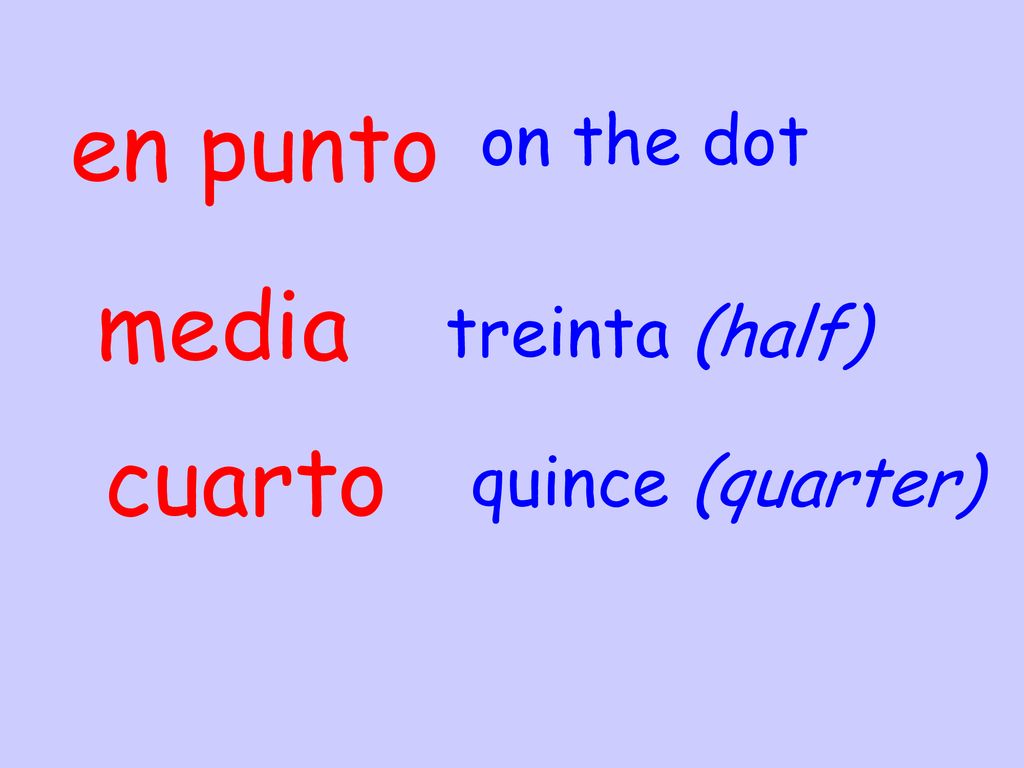 en punto on the dot media treinta (half) cuarto quince (quarter)